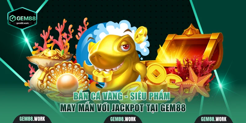 Bắn Cá Vàng - Siêu Phẩm May Mắn Với Jackpot Tại Gem88 Bắn Cá Vàng
